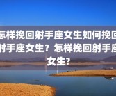 怎样挽回射手座女生如何挽回射手座女生？怎样挽回射手座女生?