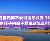 性格内向不爱说话怎么办 1516岁孩子内向不爱说话怎么引导