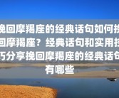挽回摩羯座的经典话句如何挽回摩羯座？经典话句和实用技巧分享挽回摩羯座的经典话句有哪些