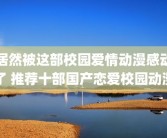 居然被这部校园爱情动漫感动了 推荐十部国产恋爱校园动漫
