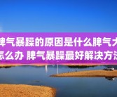 脾气暴躁的原因是什么脾气大怎么办 脾气暴躁最好解决方法