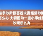 被争吵所损害着夫妻经常吵架怎么办 夫妻因为一些小事经常吵架怎么办