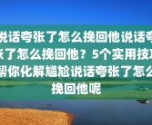 说话夸张了怎么挽回他说话夸张了怎么挽回他？5个实用技巧帮你化解尴尬说话夸张了怎么挽回他呢