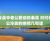 冷战中老公爱你的表现 对付老公冷战的绝招几句话 