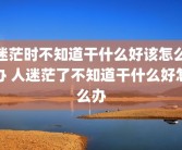 迷茫时不知道干什么好该怎么办 人迷茫了不知道干什么好怎么办