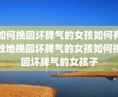 如何挽回坏脾气的女孩如何有效地挽回坏脾气的女孩如何挽回坏脾气的女孩子