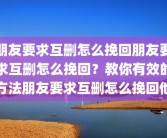 朋友要求互删怎么挽回朋友要求互删怎么挽回？教你有效的方法朋友要求互删怎么挽回他