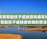怎样帮助孩子戒掉游戏瘾怎样帮助孩子戒掉游戏瘾的想法