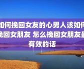 如何挽回女友的心男人该如何挽回女朋友 怎么挽回女朋友最有效的话