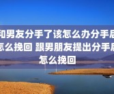 和男友分手了该怎么办分手后怎么挽回 跟男朋友提出分手后怎么挽回