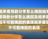 闹矛盾导致分手怎么挽回闹矛盾导致分手怎么挽回及闹矛盾后不可能挽回的表现闹矛盾后不可能挽回的表现