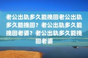 老公出轨多久能挽回老公出轨多久能挽回？老公出轨多久能挽回老婆？老公出轨多久能挽回老婆