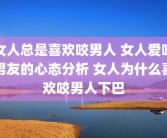 女人总是喜欢咬男人 女人爱咬男友的心态分析 女人为什么喜欢咬男人下巴