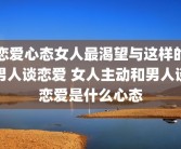 恋爱心态女人最渴望与这样的男人谈恋爱 女人主动和男人谈恋爱是什么心态