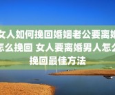 女人如何挽回婚姻老公要离婚怎么挽回 女人要离婚男人怎么挽回最佳方法