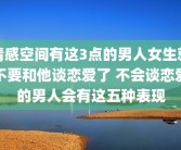 情感空间有这3点的男人女生就不要和他谈恋爱了 不会谈恋爱的男人会有这五种表现