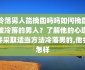 冷落男人能挽回吗吗如何挽回被冷落的男人？了解他的心理并采取适当方法冷落男的,他会怎样
