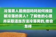 冷落男人能挽回吗吗如何挽回被冷落的男人？了解他的心理并采取适当方法冷落男的,他会怎样