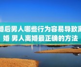婚后男人哪些行为容易导致离婚 男人离婚最正确的方法