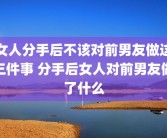 女人分手后不该对前男友做这三件事 分手后女人对前男友做了什么