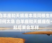 白羊座和天蝎座本是同根生相煎何太急 白羊座和天蝎座在一起后果会怎样