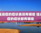 强迫症的症状表现有哪些 强迫症的症状都有哪些