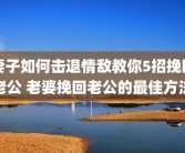 妻子如何击退情敌教你5招挽回老公 老婆挽回老公的最佳方法