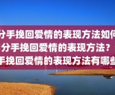 分手挽回爱情的表现方法如何用分手挽回爱情的表现方法？分手挽回爱情的表现方法有哪些