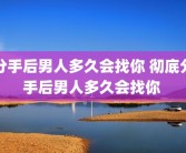 分手后男人多久会找你 彻底分手后男人多久会找你 