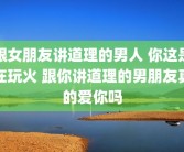 跟女朋友讲道理的男人 你这是在玩火 跟你讲道理的男朋友真的爱你吗