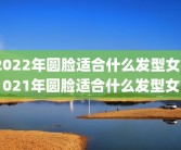 2022年圆脸适合什么发型女2021年圆脸适合什么发型女