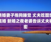 新婚妻子抱狗睡觉 丈夫吃醋想离婚 新婚之夜老婆告诉丈夫秘密