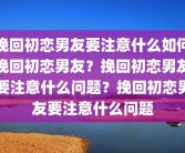 挽回初恋男友要注意什么如何挽回初恋男友？挽回初恋男友要注意什么问题？挽回初恋男友要注意什么问题