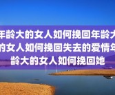 年龄大的女人如何挽回年龄大的女人如何挽回失去的爱情年龄大的女人如何挽回她