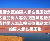 说话太直的男人怎么挽回说话太直的男人怎么挽回及说话太直的男人怎么挽回他说话太直的男人怎么挽回他