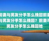 前妻与男友分手怎么挽回前妻与男友分手怎么挽回？前妻与男友分手怎么挽回她