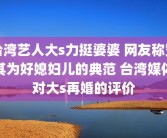 台湾艺人大s力挺婆婆 网友称赞其为好媳妇儿的典范 台湾媒体对大s再婚的评价