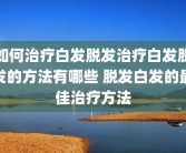 如何治疗白发脱发治疗白发脱发的方法有哪些 脱发白发的最佳治疗方法