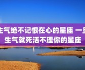 生气绝不记恨在心的星座 一旦生气就死活不理你的星座