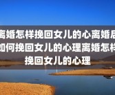 离婚怎样挽回女儿的心离婚后如何挽回女儿的心理离婚怎样挽回女儿的心理