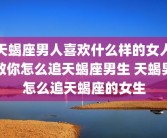 天蝎座男人喜欢什么样的女人教你怎么追天蝎座男生 天蝎男怎么追天蝎座的女生