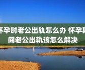 怀孕时老公出轨怎么办 怀孕期间老公出轨该怎么解决