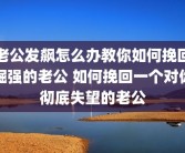 老公发飙怎么办教你如何挽回倔强的老公 如何挽回一个对你彻底失望的老公