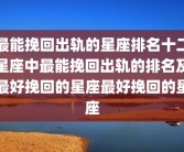 最能挽回出轨的星座排名十二星座中最能挽回出轨的排名及最好挽回的星座最好挽回的星座