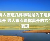 男人做这几件事就是为了逼你离开 男人狠心逼你离开的六个表现