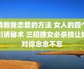 请教我恋爱的方法 女人的四个引诱秘术 三招撩女必杀技让她对你念念不忘