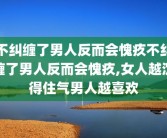 不纠缠了男人反而会愧疚不纠缠了男人反而会愧疚,女人越沉得住气男人越喜欢