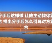 分手后这样做 让他主动找你复合 提出分手后怎么引导对方复合