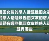 挽回女友的感人话题挽回女友的感人话题及挽回女友的感人话题有哪些挽回女友的感人话题有哪些