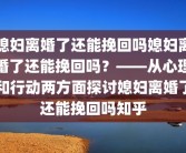 媳妇离婚了还能挽回吗媳妇离婚了还能挽回吗？——从心理和行动两方面探讨媳妇离婚了还能挽回吗知乎